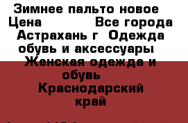 Зимнее пальто новое › Цена ­ 2 500 - Все города, Астрахань г. Одежда, обувь и аксессуары » Женская одежда и обувь   . Краснодарский край